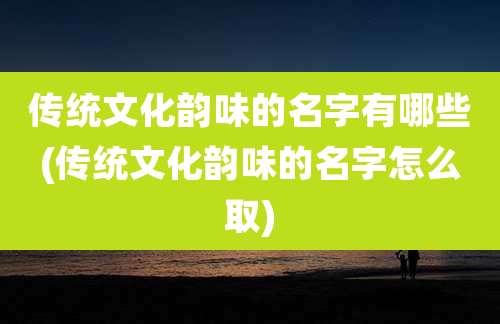 传统文化韵味的名字有哪些(传统文化韵味的名字怎么取)