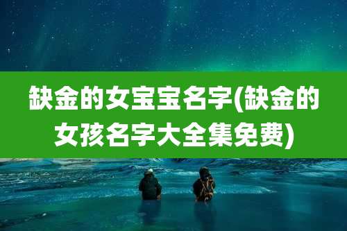 缺金的女宝宝名字(缺金的女孩名字大全集免费)