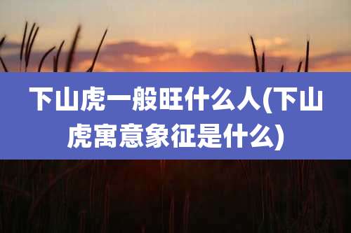 下山虎一般旺什么人(下山虎寓意象征是什么)