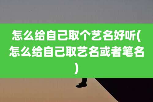 怎么给自己取个艺名好听(怎么给自己取艺名或者笔名)