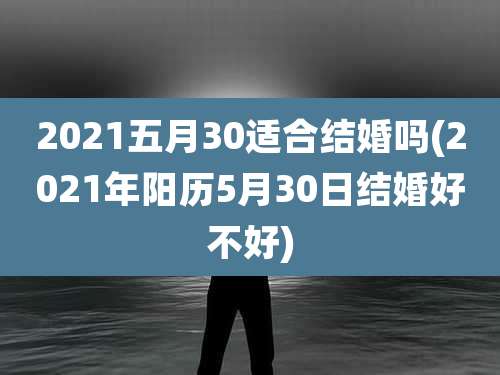 2021五月30适合结婚吗(2021年阳历5月30日结婚好不好)