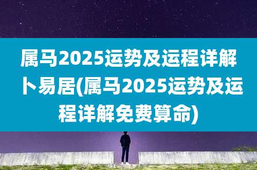 属马2025运势及运程详解卜易居(属马2025运势及运程详解免费算命)