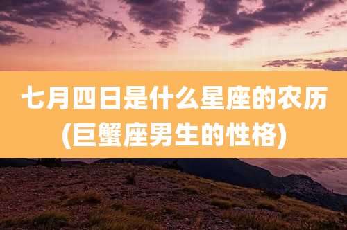 七月四日是什么星座的农历(巨蟹座男生的性格)