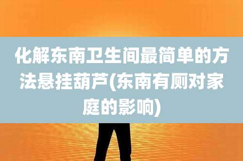 化解东南卫生间最简单的方法悬挂葫芦(东南有厕对家庭的影响)