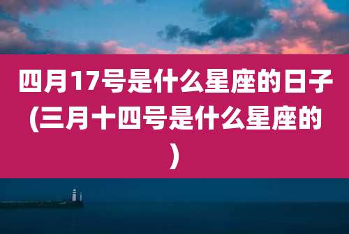 四月17号是什么星座的日子(三月十四号是什么星座的)