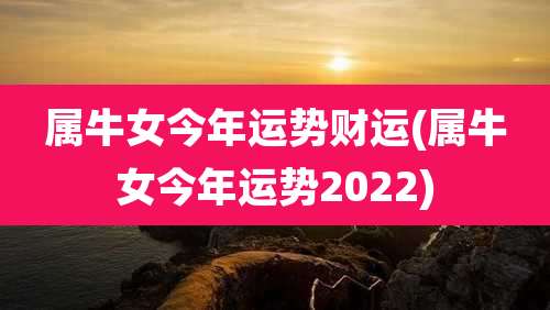 属牛女今年运势财运(属牛女今年运势2022)