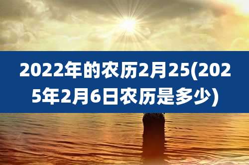 2022年的农历2月25(2025年2月6日农历是多少)