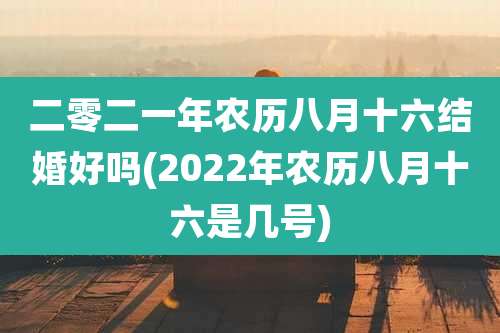 二零二一年农历八月十六结婚好吗(2022年农历八月十六是几号)