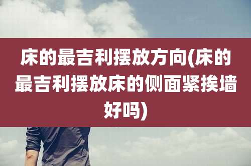 床的最吉利摆放方向(床的最吉利摆放床的侧面紧挨墙好吗)