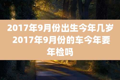 2017年9月份出生今年几岁 2017年9月份的车今年要年检吗