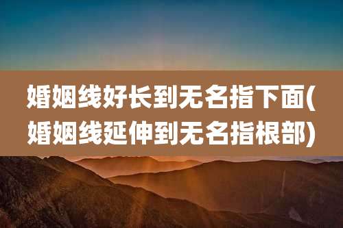 婚姻线好长到无名指下面(婚姻线延伸到无名指根部)