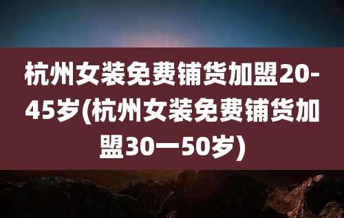 杭州女装免费铺货加盟20-45岁(杭州女装免费铺货加盟30一50岁)