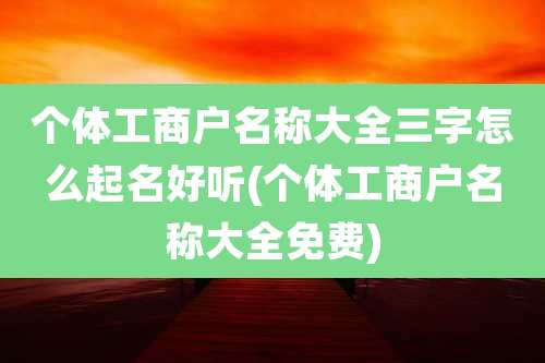 个体工商户名称大全三字怎么起名好听(个体工商户名称大全免费)