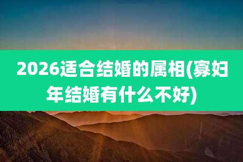 2026适合结婚的属相(寡妇年结婚有什么不好)