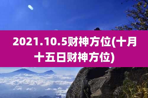 2021.10.5财神方位(十月十五日财神方位)