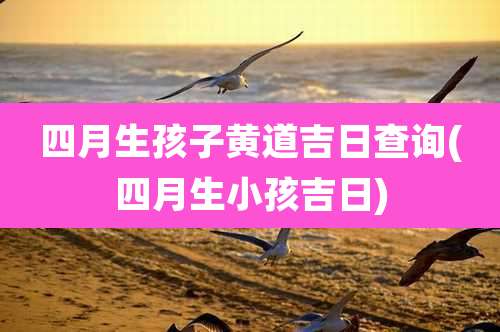 四月生孩子黄道吉日查询(四月生小孩吉日)