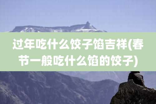 过年吃什么饺子馅吉祥(春节一般吃什么馅的饺子)