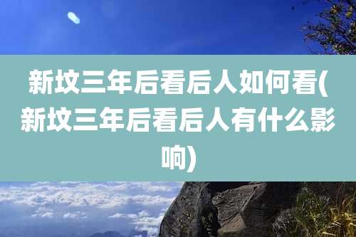 新坟三年后看后人如何看(新坟三年后看后人有什么影响)