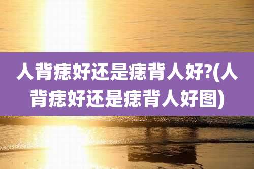 人背痣好还是痣背人好?(人背痣好还是痣背人好图)