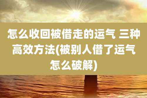 怎么收回被借走的运气 三种高效方法(被别人借了运气怎么破解)
