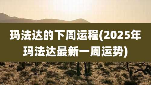 玛法达的下周运程(2025年玛法达最新一周运势)