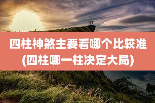 四柱神煞主要看哪个比较准(四柱哪一柱决定大局)