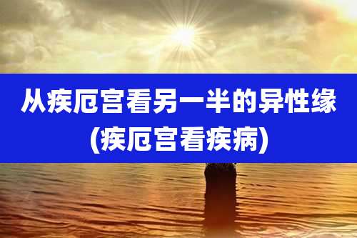 从疾厄宫看另一半的异性缘(疾厄宫看疾病)