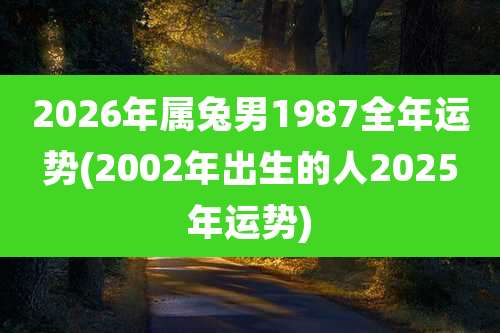 2026年属兔男1987全年运势(2002年出生的人2025年运势)