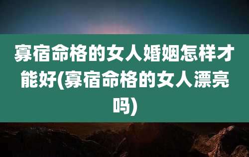 寡宿命格的女人婚姻怎样才能好(寡宿命格的女人漂亮吗)