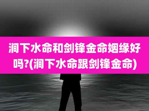 涧下水命和剑锋金命姻缘好吗?(涧下水命跟剑锋金命)