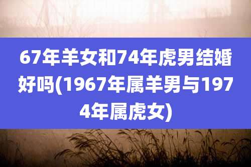 67年羊女和74年虎男结婚好吗(1967年属羊男与1974年属虎女)