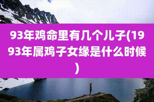 93年鸡命里有几个儿子(1993年属鸡子女缘是什么时候)