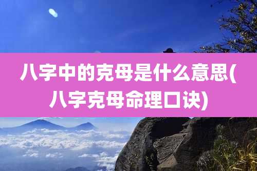 八字中的克母是什么意思(八字克母命理口诀)