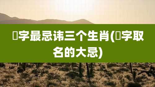 璟字最忌讳三个生肖(璟字取名的大忌)