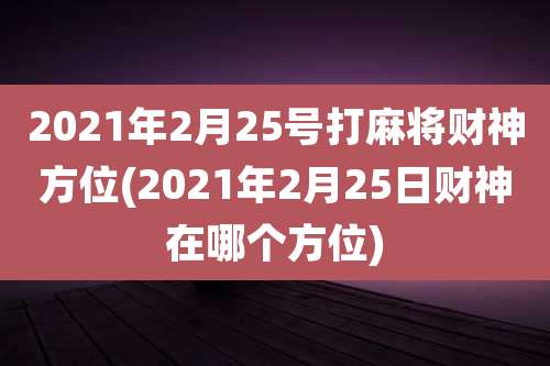 2021年2月25号打麻将财神方位(2021年2月25日财神在哪个方位)
