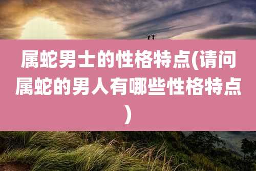 属蛇男士的性格特点(请问属蛇的男人有哪些性格特点)
