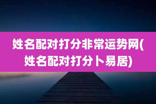 姓名配对打分非常运势网(姓名配对打分卜易居)
