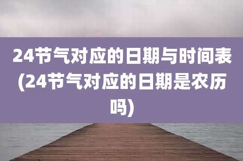24节气对应的日期与时间表(24节气对应的日期是农历吗)