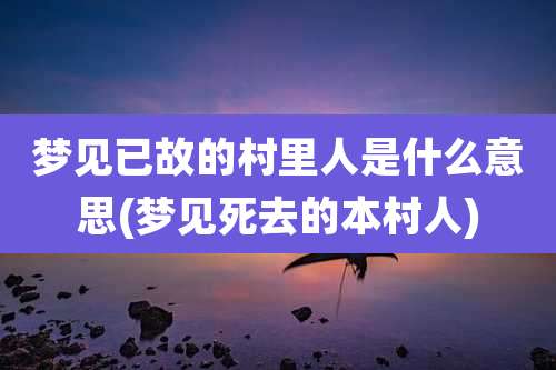 梦见已故的村里人是什么意思(梦见死去的本村人)