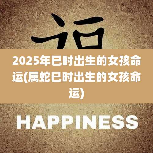 2025年巳时出生的女孩命运(属蛇巳时出生的女孩命运)