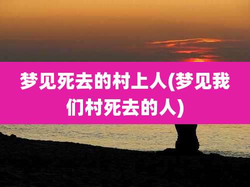 梦见死去的村上人(梦见我们村死去的人)
