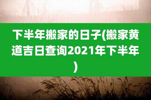 下半年搬家的日子(搬家黄道吉日查询2021年下半年)
