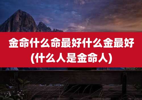 金命什么命最好什么金最好(什么人是金命人)