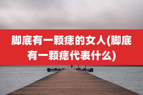 脚底有一颗痣的女人(脚底有一颗痣代表什么)