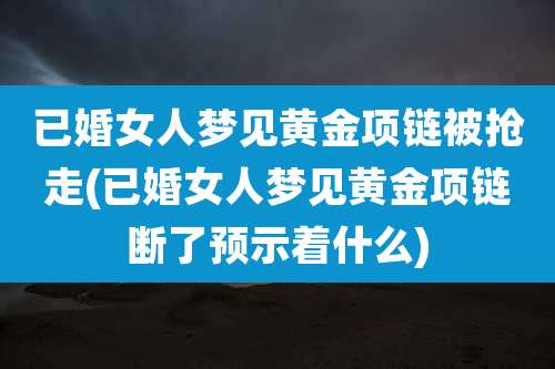 已婚女人梦见黄金项链被抢走(已婚女人梦见黄金项链断了预示着什么)