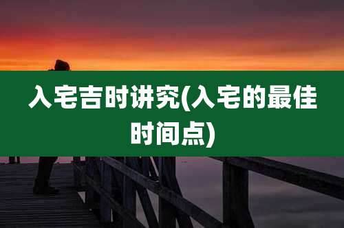 入宅吉时讲究(入宅的最佳时间点)