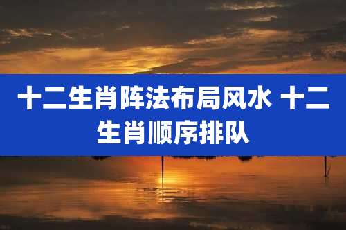 十二生肖阵法布局风水 十二生肖顺序排队
