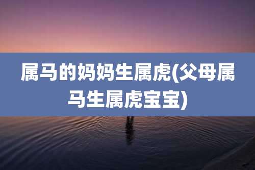 属马的妈妈生属虎(父母属马生属虎宝宝)