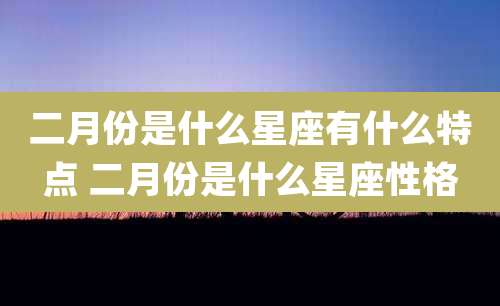 二月份是什么星座有什么特点 二月份是什么星座性格