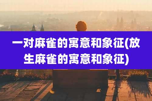 一对麻雀的寓意和象征(放生麻雀的寓意和象征)